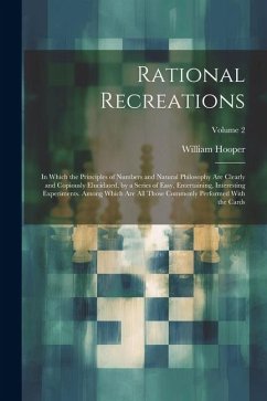 Rational Recreations: In Which the Principles of Numbers and Natural Philosophy Are Clearly and Copiously Elucidated, by a Series of Easy, E - Hooper, William