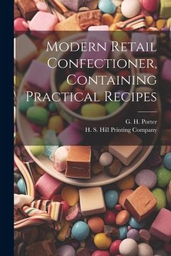 Modern Retail Confectioner, Containing Practical Recipes - Porter, G. H.