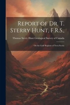 Report of Dr. T. Sterry Hunt, F.R.S.,: On the Gold Regions of Nova Scotia - Survey of Canada, Thomas Sterry Hunt