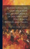 Report Upon the Construction and Maintenance of Military and Post Roads, Bridges and Trails