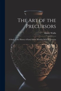 The Art of the Precursors: A Study in the History of Early Italian Maiolica With Illustrations - Wallis, Henry
