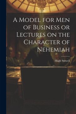 A Model for Men of Business or Lectures on the Character of Nehemiah - Stowell, Hugh