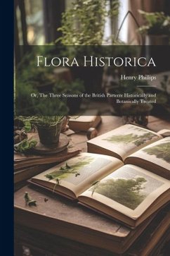 Flora Historica: Or, The Three Seasons of the British Parterre Historically and Botanically Treated - Phillips, Henry
