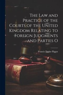 The law and Practice of the Courts of the United Kingdom Relating to Foreign Judgments and Parties O - Piggot, Francis Taylor