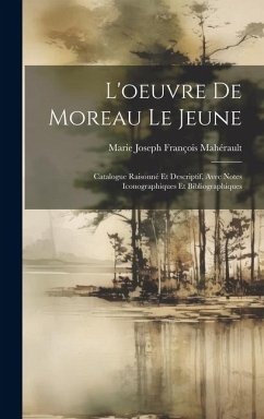 L'oeuvre De Moreau Le Jeune: Catalogue Raisonné Et Descriptif, Avec Notes Iconographiques Et Bibliographiques - Mahérault, Marie Joseph François