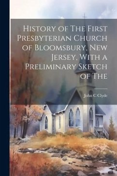 History of The First Presbyterian Church of Bloomsbury, New Jersey, With a Preliminary Sketch of The - Clyde, John C.