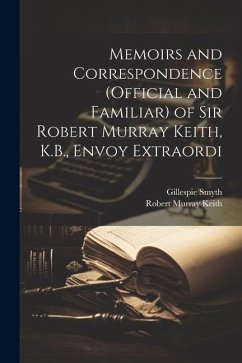 Memoirs and Correspondence (Official and Familiar) of Sir Robert Murray Keith, K.B., Envoy Extraordi - Keith, Robert Murray; Smyth, Gillespie