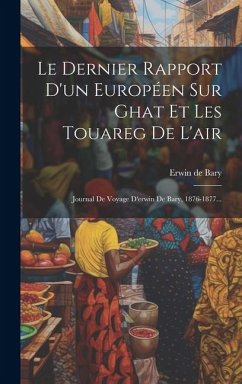 Le Dernier Rapport D'un Européen Sur Ghat Et Les Touareg De L'air: Journal De Voyage D'erwin De Bary, 1876-1877... - Bary, Erwin De