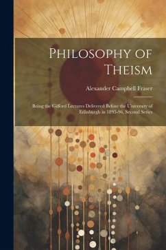 Philosophy of Theism: Being the Gifford Lectures Delivered Before the University of Edinburgh in 1895-96, Second Series - Fraser, Alexander Campbell