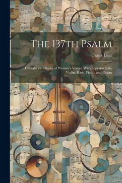 The 137th Psalm; Cantata for Chorus of Women's Voices, With Soprano Solo, Violin, Harp, Piano, and Organ - Liszt, Franz