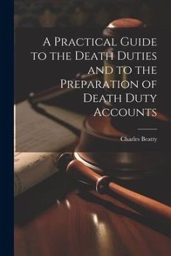 A Practical Guide to the Death Duties and to the Preparation of Death Duty Accounts - Beatty, Charles