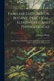 Familiar Lectures On Botany, Practical, Elementary, and Physiological: With a New and Full Description of the Plants of the United States, and Cultiva