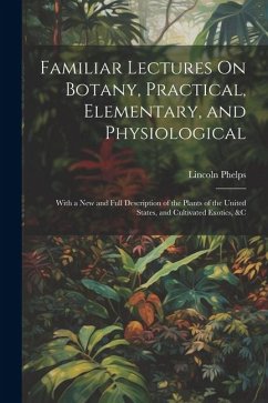 Familiar Lectures On Botany, Practical, Elementary, and Physiological: With a New and Full Description of the Plants of the United States, and Cultiva - Phelps, Lincoln