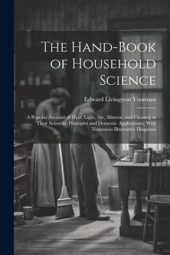 The Hand-Book of Household Science: A Popular Account of Heat, Light, Air, Aliment, and Cleasing in Their Scientific Principles and Domestic Applicati - Youmans, Edward Livingston