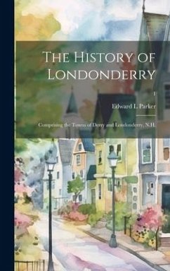The History of Londonderry: Comprising the Towns of Derry and Londonderry, N.H.; 1 - Parker, Edward L.