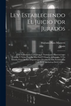 Ley Estableciendo El Juicio Por Jurados: Con Formularios Completos Y Numerosas Observaciones Críticas Y Notas Para Su Más Fácil Y Exacta Aplicación, Y