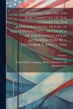 Hearings Before the Subcommittee of the Committee On Appropriations, House of Representatives ... in Charge of the Fortification Appropriation Bill, D