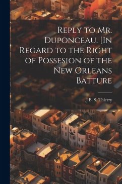 Reply to Mr. Duponceau. [In Regard to the Right of Possesion of the New Orleans Batture - [Thierry, J. B. S. D.