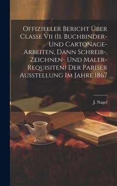 Offizieller Bericht Über Classe Vii (ii. Buchbinder- Und Cartonage-arbeiten, Dann Schreib-, Zeichnen- Und Maler-requisiten) Der Pariser Ausstellung Im - Nagel, J.