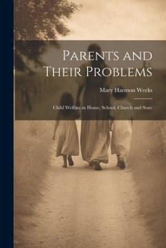 Parents and Their Problems: Child Welfare in Home, School, Church and State - Weeks, Mary Harmon