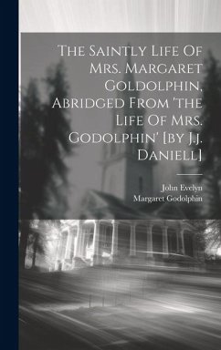 The Saintly Life Of Mrs. Margaret Goldolphin, Abridged From 'the Life Of Mrs. Godolphin' [by J.j. Daniell] - Evelyn, John; Godolphin, Margaret