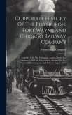 Corporate History Of The Pittsburgh, Fort Wayne And Chicago Railway Company: Together With The Mortgages, Leases, Deeds And Agreements Of That Corpora