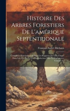 Histoire Des Arbres Forestiers De L'amérique Septentrionale: Considérés Principalement Sous Les Rapports De Leur Usages Dans Les Arts Et De Leur Intro - Michaux, François André