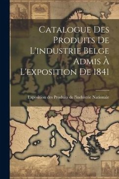 Catalogue des Produits de L'industrie Belge Admis à L'exposition de 1841 - Nationale, Exposition Des Produits De