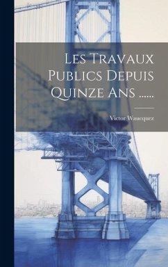 Les Travaux Publics Depuis Quinze Ans ...... - Waucquez, Victor