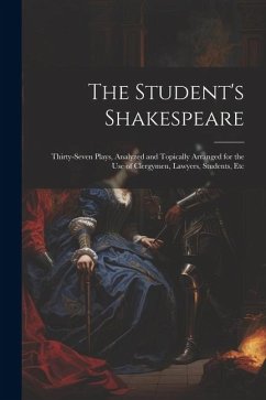 The Student's Shakespeare: Thirty-Seven Plays, Analyzed and Topically Arranged for the Use of Clergymen, Lawyers, Students, Etc - Anonymous
