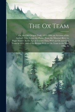 The Ox Team: Or, the Old Oregon Trail, 1852-1906; an Account of the Author's Trip Across the Plains, From the Missouri River to Pug - Anonymous