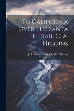 To California Over The Santa Fe Trail C. A. Higgins - T. McCutcheon &. Carl N. Werntz, J.