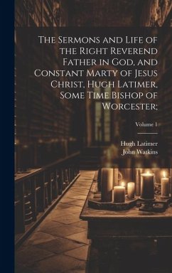 The Sermons and Life of the Right Reverend Father in God, and Constant Marty of Jesus Christ, Hugh Latimer, Some Time Bishop of Worcester;; Volume 1 - Watkins, John