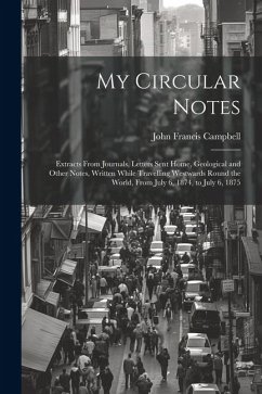 My Circular Notes: Extracts From Journals, Letters Sent Home, Geological and Other Notes, Written While Travelling Westwards Round the Wo - Campbell, John Francis