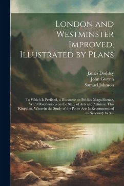 London and Westminster Improved, Illustrated by Plans: To Which is Prefixed, a Discourse on Publick Magnificence, With Observations on the State of Ar - Gwynn, John; Johnson, Samuel; Dodsley, James