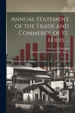 Annual Statement of the Trade and Commerce of St. Louis ...: Reported to the Merchants' Exchange ... by ... [The] Secretary - Morgan, George H.