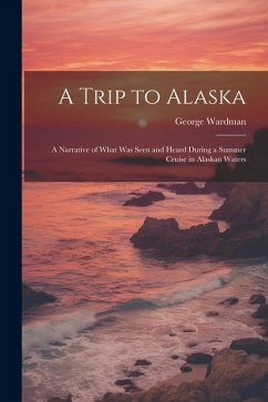 A Trip to Alaska; a Narrative of What was Seen and Heard During a Summer Cruise in Alaskan Waters - Wardman, George