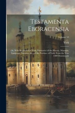 Testamenta Eboracensia: Or, Wills Registered at York, Illustrative of the History, Manners, Language, Statistics, &c., of the Province of York - York