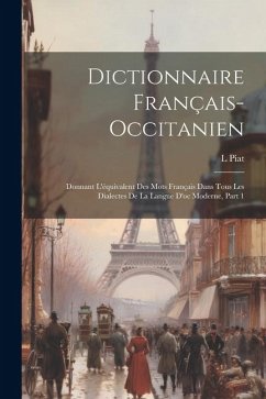 Dictionnaire Français-Occitanien: Donnant L'équivalent Des Mots Français Dans Tous Les Dialectes De La Langue D'oc Moderne, Part 1 - Piat, L.