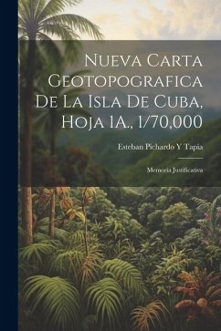 Nueva Carta Geotopografica De La Isla De Cuba, Hoja 1A., 1/70,000: Memoria Justificativa - Tapia, Esteban Pichardo Y.