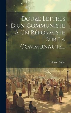 Douze Lettres D'un Communiste À Un Réformiste Sur La Communauté... - Cabet, Etienne