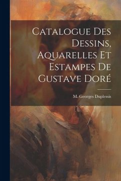 Catalogue des Dessins, Aquarelles et Estampes de Gustave Doré - Duplessis, M. Georges
