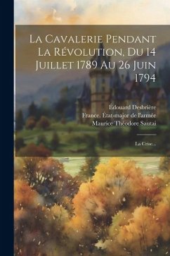 La Cavalerie Pendant La Révolution, Du 14 Juillet 1789 Au 26 Juin 1794: La Crise... - Desbrière, Édouard