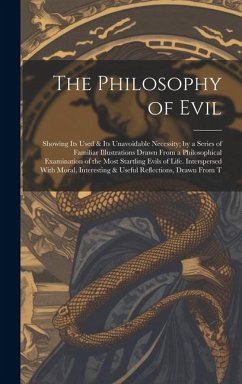 The Philosophy of Evil: Showing Its Used & Its Unavoidable Necessity; by a Series of Familiar Illustrations Drawn From a Philosophical Examina - Anonymous