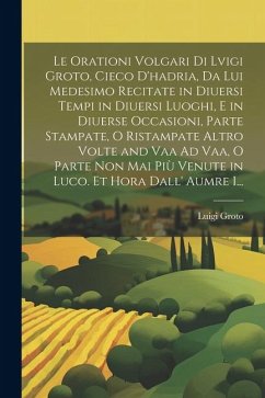 Le Orationi Volgari Di Lvigi Groto, Cieco D'hadria, Da Lui Medesimo Recitate in Diuersi Tempi in Diuersi Luoghi, E in Diuerse Occasioni, Parte Stampat - Groto, Luigi Le Orationi Volgari Di Lvigi Groto, Cieco D'hadria, Da Lui Medesimo Recitate in Diuersi Tempi in Diuersi Luoghi, E in Diuerse Occasioni, Parte Stampat - Groto, Luigi