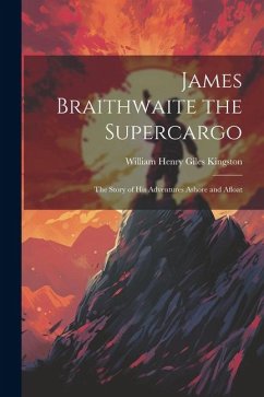 James Braithwaite the Supercargo: The Story of his Adventures Ashore and Afloat - Kingston, William Henry Giles