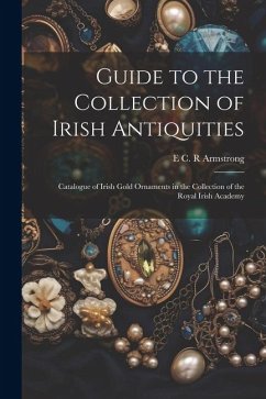 Guide to the Collection of Irish Antiquities: Catalogue of Irish Gold Ornaments in the Collection of the Royal Irish Academy - Armstrong, E. C. R.