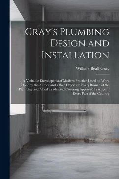 Gray's Plumbing Design and Installation; a Veritable Encyclopedia of Modern Practice Based on Work Done by the Author and Other Experts in Every Branc - Gray, William Beall