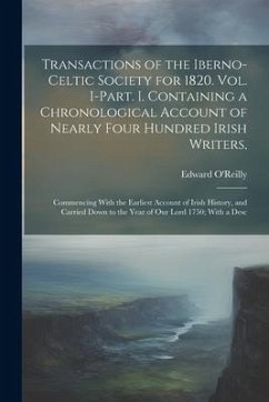 Transactions of the Iberno-Celtic Society for 1820. Vol. I-Part. I. Containing a Chronological Account of Nearly Four Hundred Irish Writers,: Commenci - O'Reilly, Edward
