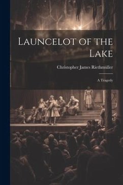 Launcelot of the Lake; a Tragedy - Riethmüller, Christopher James